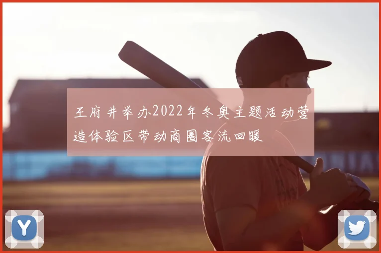 王府井举办2022年冬奥主题活动营造体验区带动商圈客流回暖