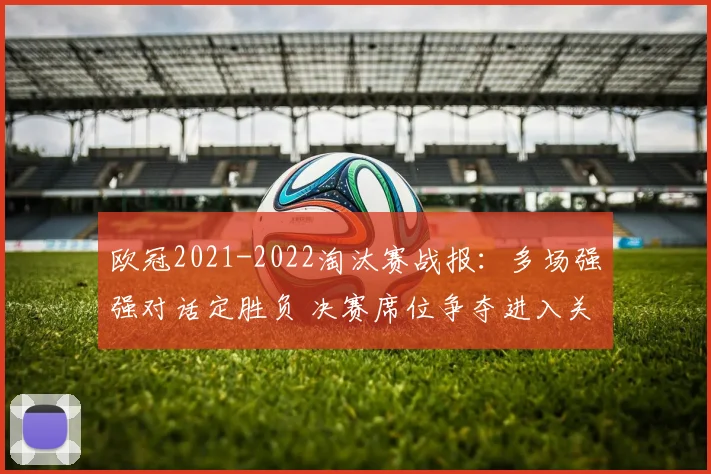 欧冠2021-2022淘汰赛战报：多场强强对话定胜负 决赛席位争夺进入关键阶段
