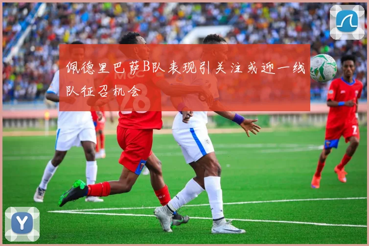 佩德里巴萨B队表现引关注或迎一线队征召机会