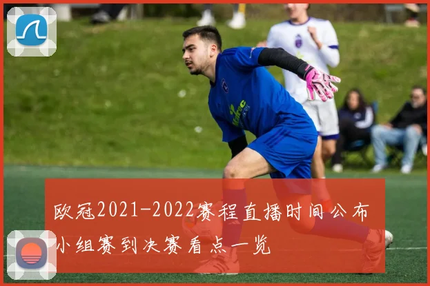欧冠2021-2022赛程直播时间公布 小组赛到决赛看点一览