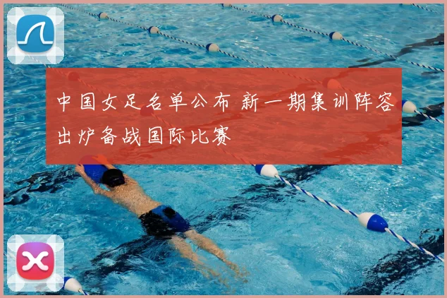 中国女足名单公布 新一期集训阵容出炉备战国际比赛