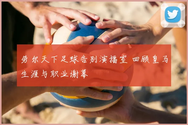 劳尔天下足球告别演播室 回顾皇马生涯与职业谢幕