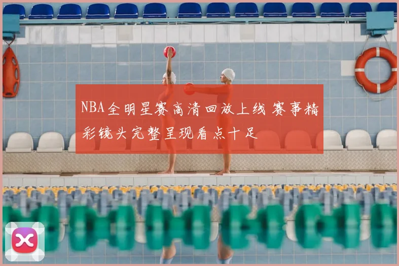 NBA全明星赛高清回放上线 赛事精彩镜头完整呈现看点十足