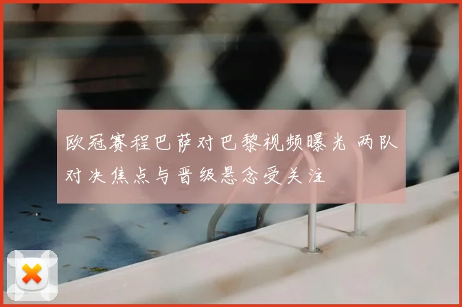 欧冠赛程巴萨对巴黎视频曝光 两队对决焦点与晋级悬念受关注