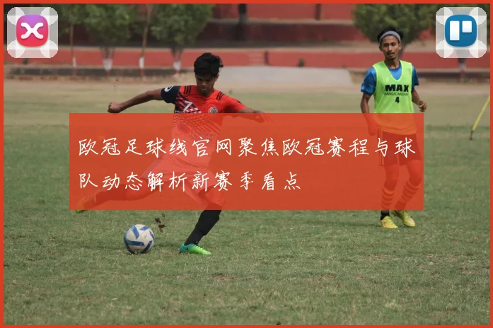 欧冠足球线官网聚焦欧冠赛程与球队动态解析新赛季看点