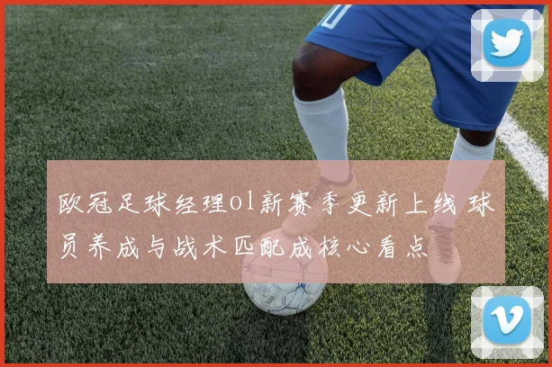 欧冠足球经理ol新赛季更新上线 球员养成与战术匹配成核心看点