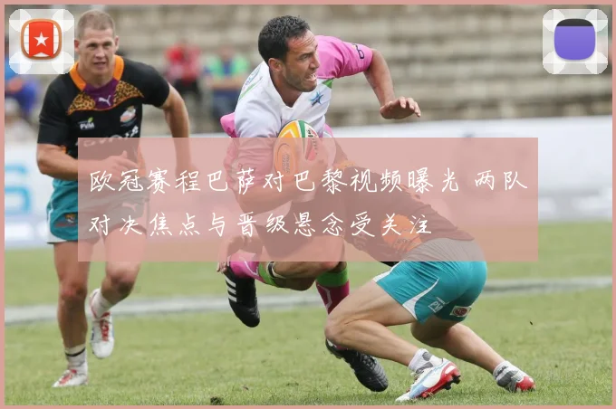 欧冠赛程巴萨对巴黎视频曝光 两队对决焦点与晋级悬念受关注