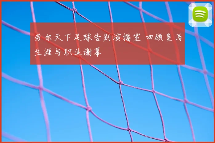 劳尔天下足球告别演播室 回顾皇马生涯与职业谢幕