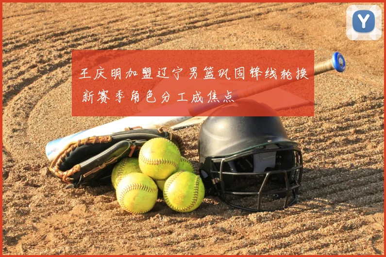 王庆明加盟辽宁男篮巩固锋线轮换 新赛季角色分工成焦点