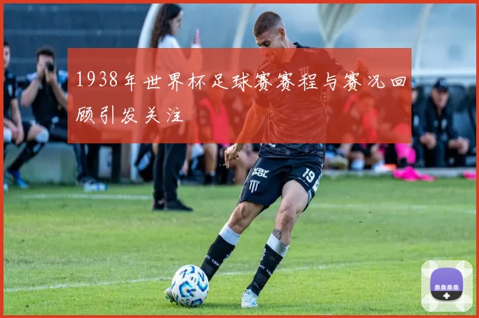 1938年世界杯足球赛赛程与赛况回顾引发关注