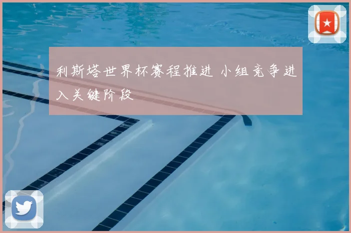 利斯塔世界杯赛程推进 小组竞争进入关键阶段