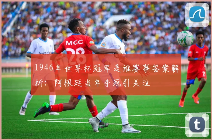 1946年世界杯冠军是谁赛事答案解析：阿根廷当年夺冠引关注