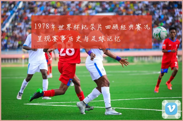 1978年世界杯纪录片回顾经典赛况 呈现赛事历史与足球记忆