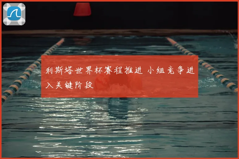 利斯塔世界杯赛程推进 小组竞争进入关键阶段