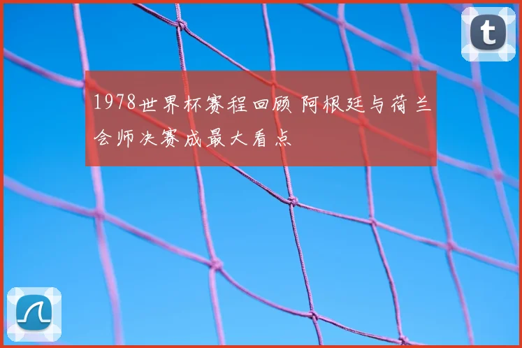 1978世界杯赛程回顾 阿根廷与荷兰会师决赛成最大看点